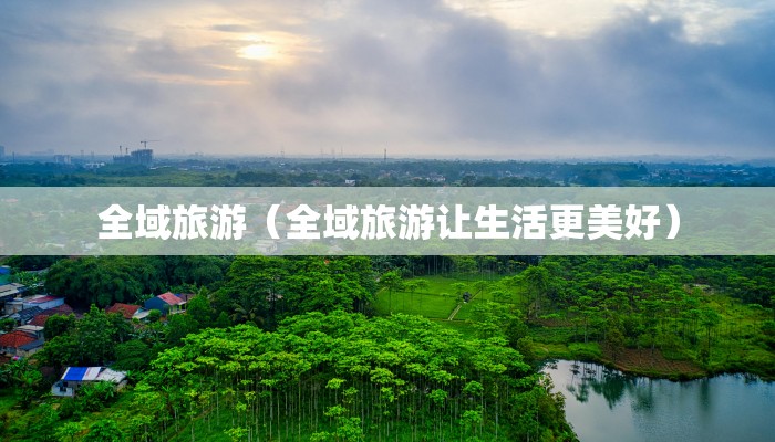 全域旅游（全域旅游让生活更美好）