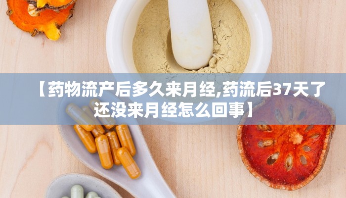 【药物流产后多久来月经,药流后37天了还没来月经怎么回事】
