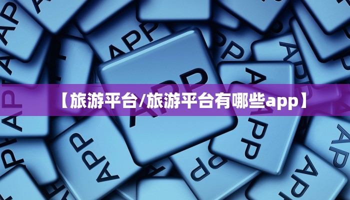 【旅游平台/旅游平台有哪些app】