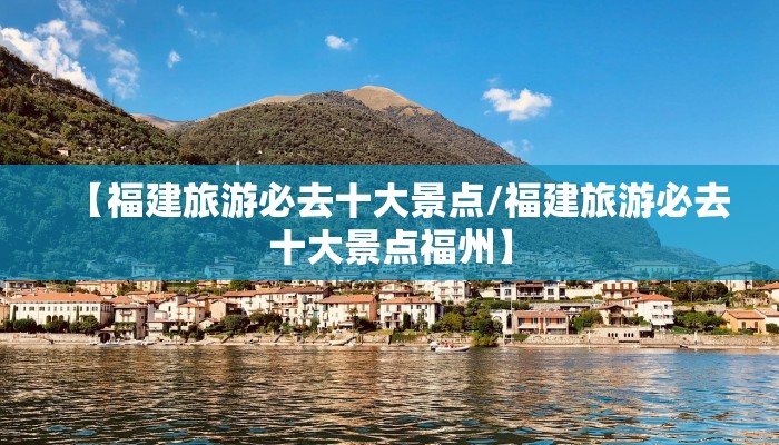 【福建旅游必去十大景点/福建旅游必去十大景点福州】