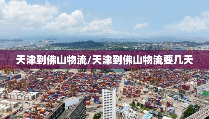 天津到佛山物流/天津到佛山物流要几天