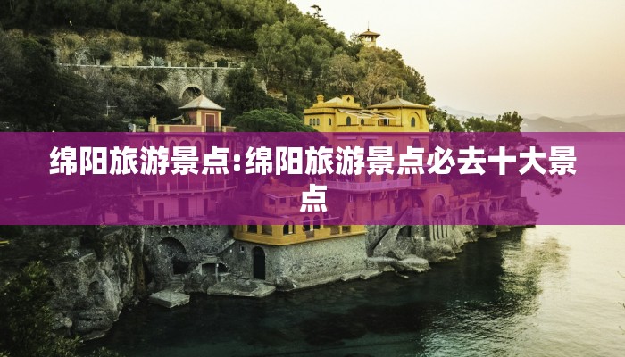 绵阳旅游景点:绵阳旅游景点必去十大景点