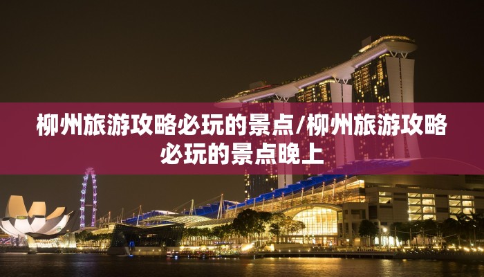 柳州旅游攻略必玩的景点/柳州旅游攻略必玩的景点晚上