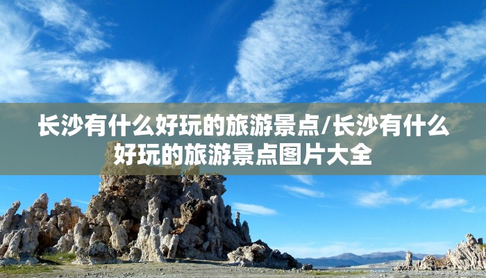 长沙有什么好玩的旅游景点/长沙有什么好玩的旅游景点图片大全