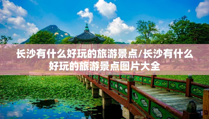 长沙有什么好玩的旅游景点/长沙有什么好玩的旅游景点图片大全