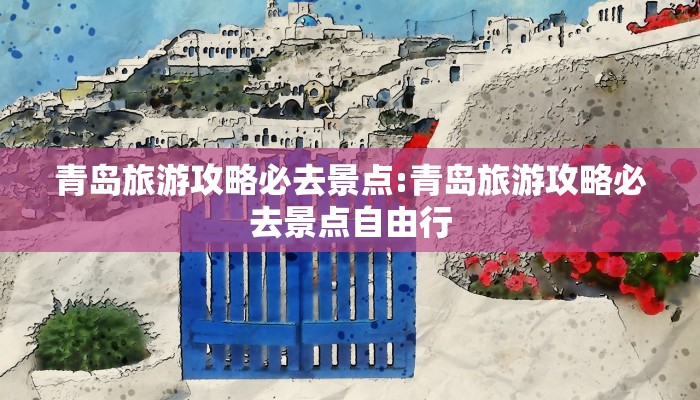 青岛旅游攻略必去景点:青岛旅游攻略必去景点自由行