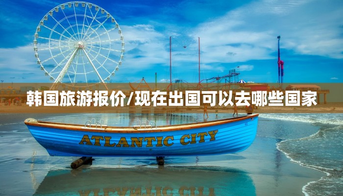 韩国旅游报价/现在出国可以去哪些国家