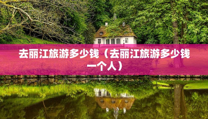 去丽江旅游多少钱(去丽江旅游多少钱一个人)
