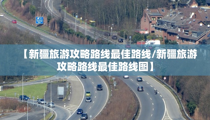 【新疆旅游攻略路线最佳路线/新疆旅游攻略路线最佳路线图】