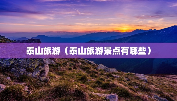 泰山旅游（泰山旅游景点有哪些）