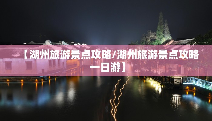 【湖州旅游景点攻略/湖州旅游景点攻略 一日游】