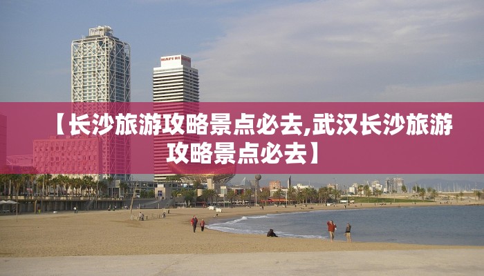 【长沙旅游攻略景点必去,武汉长沙旅游攻略景点必去】