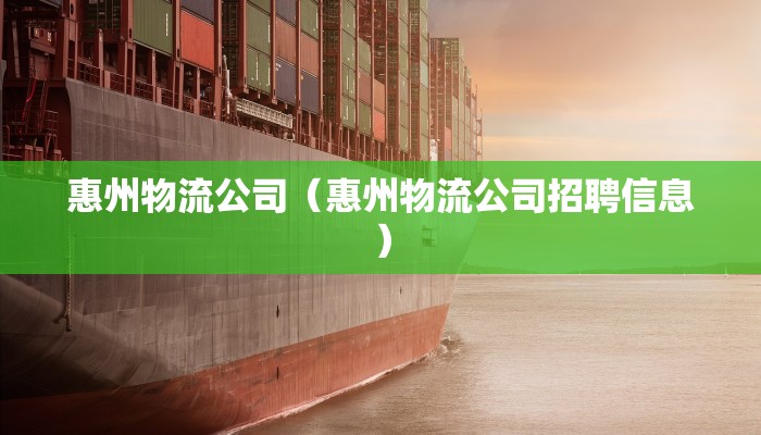 惠州物流公司(惠州物流公司招聘信息)