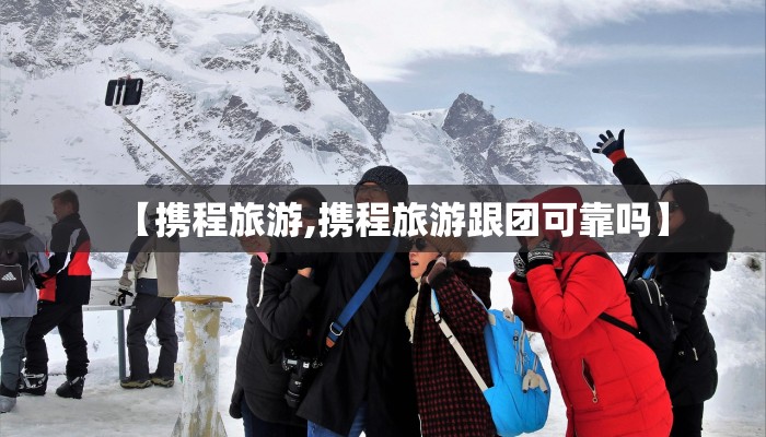 【携程旅游,携程旅游跟团可靠吗】
