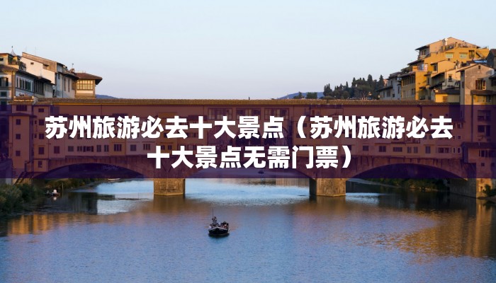 苏州旅游必去十大景点(苏州旅游必去十大景点无需门票)