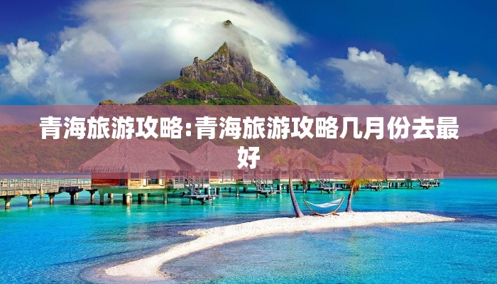 青海旅游攻略:青海旅游攻略几月份去最好