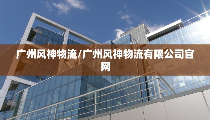 广州风神物流/广州风神物流有限公司官网