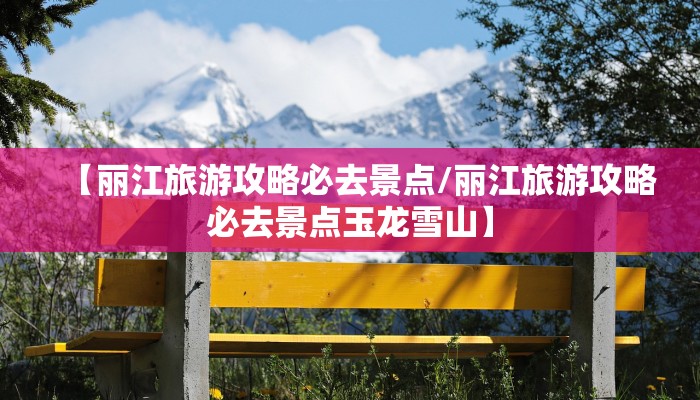【丽江旅游攻略必去景点/丽江旅游攻略必去景点玉龙雪山】