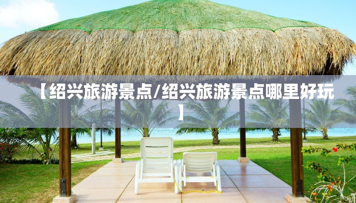 【绍兴旅游景点/绍兴旅游景点哪里好玩】