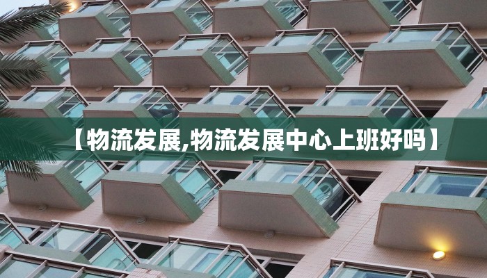 【物流发展,物流发展中心上班好吗】