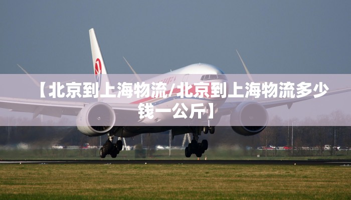【北京到上海物流/北京到上海物流多少钱一公斤】