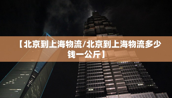 【北京到上海物流/北京到上海物流多少钱一公斤】