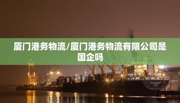 厦门港务物流/厦门港务物流有限公司是国企吗