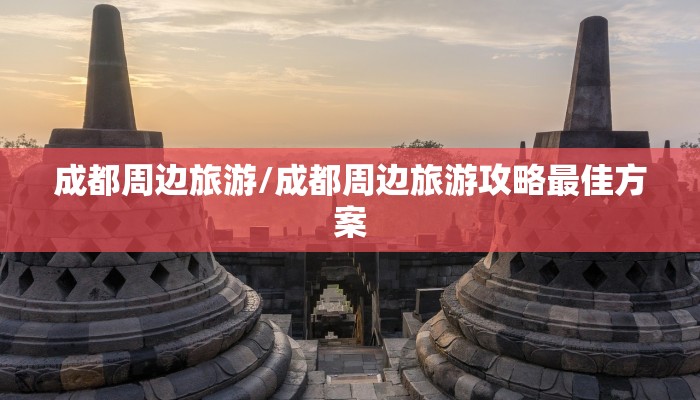 成都周边旅游/成都周边旅游攻略最佳方案