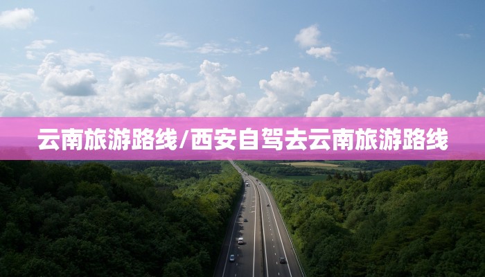 云南旅游路线/西安自驾去云南旅游路线