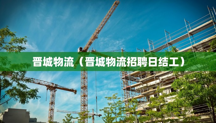 晋城物流（晋城物流招聘日结工）