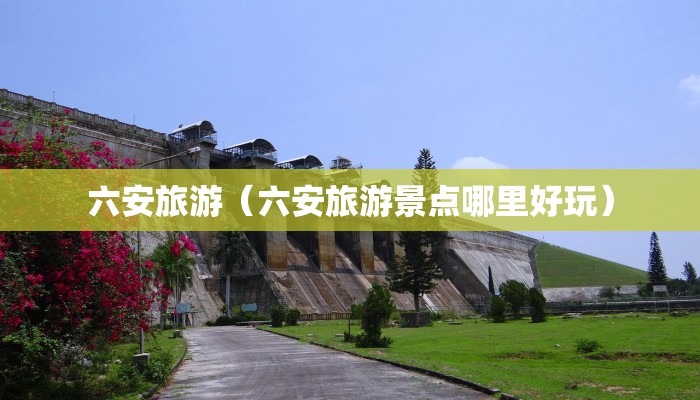 六安旅游(六安旅游景点哪里好玩)