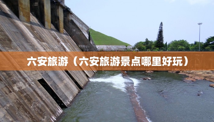 六安旅游（六安旅游景点哪里好玩）