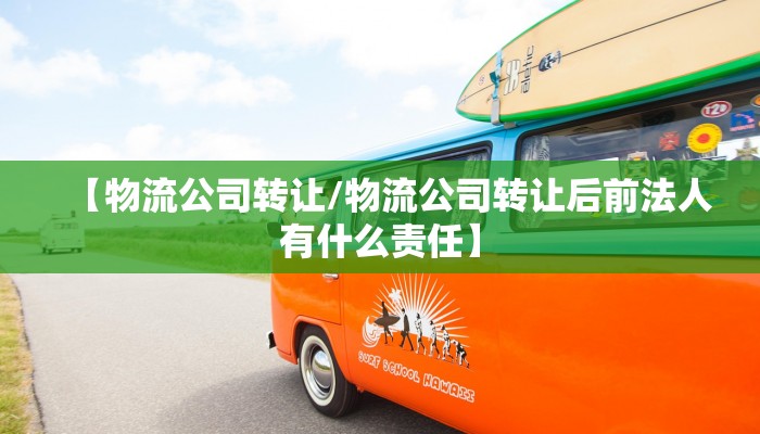【物流公司转让/物流公司转让后前法人有什么责任】