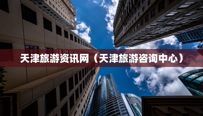 天津旅游资讯网（天津旅游咨询中心）