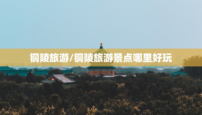 铜陵旅游/铜陵旅游景点哪里好玩