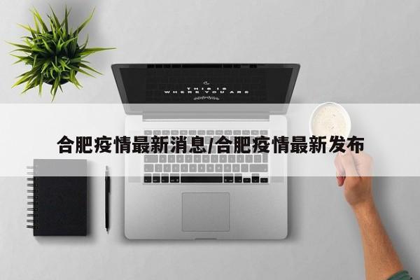 合肥疫情最新消息/合肥疫情最新发布