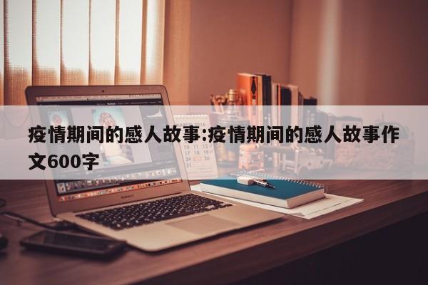 疫情期间的感人故事:疫情期间的感人故事作文600字